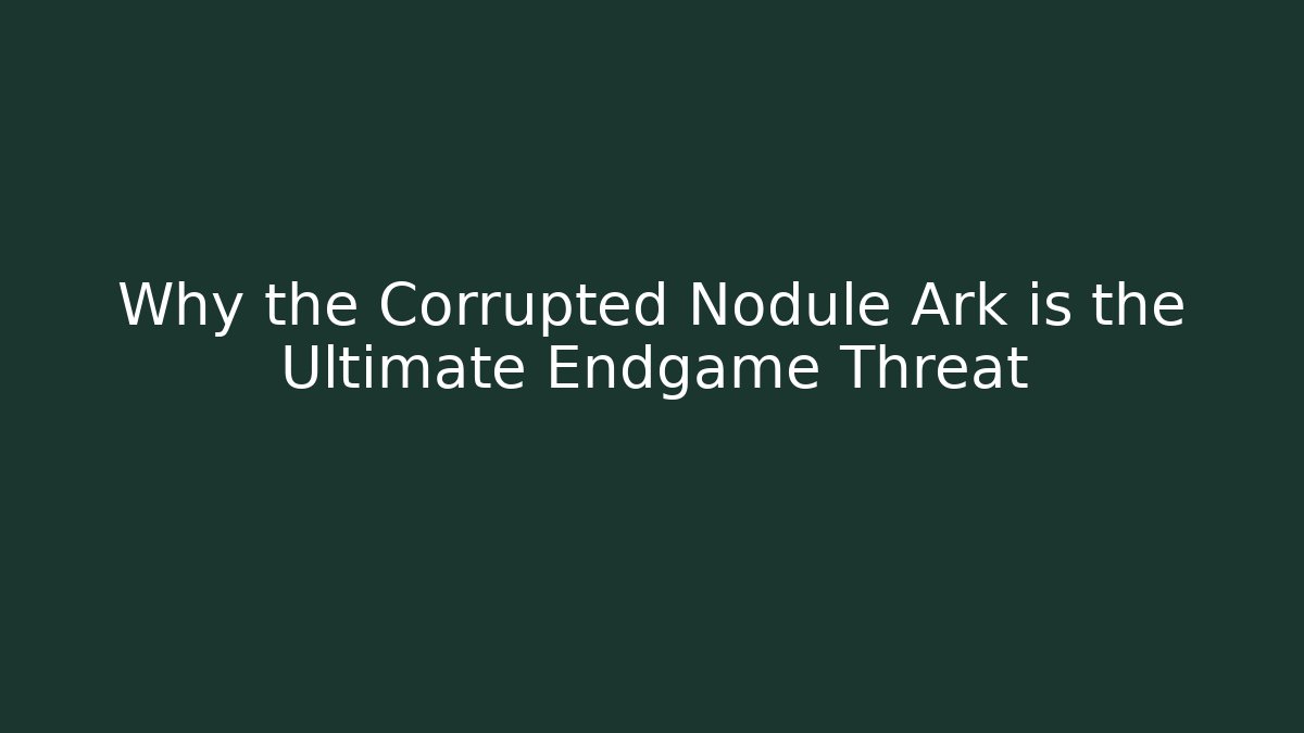 Why the Corrupted Nodule Ark is the Ultimate Endgame Threat