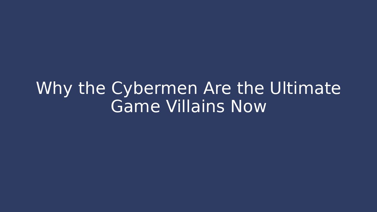 Why the Cybermen Are the Ultimate Game Villains Now - Critter Realm