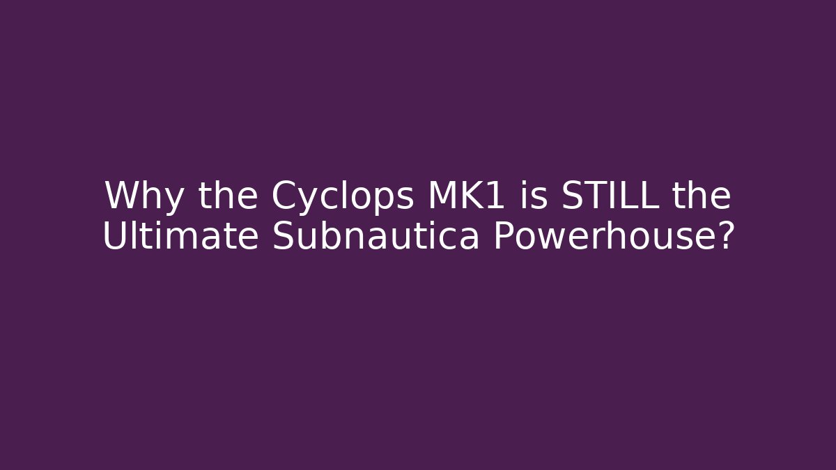 Why the Cyclops MK1 is STILL the Ultimate Subnautica Powerhouse?