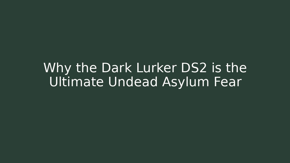 Why the Dark Lurker DS2 is the Ultimate Undead Asylum Fear