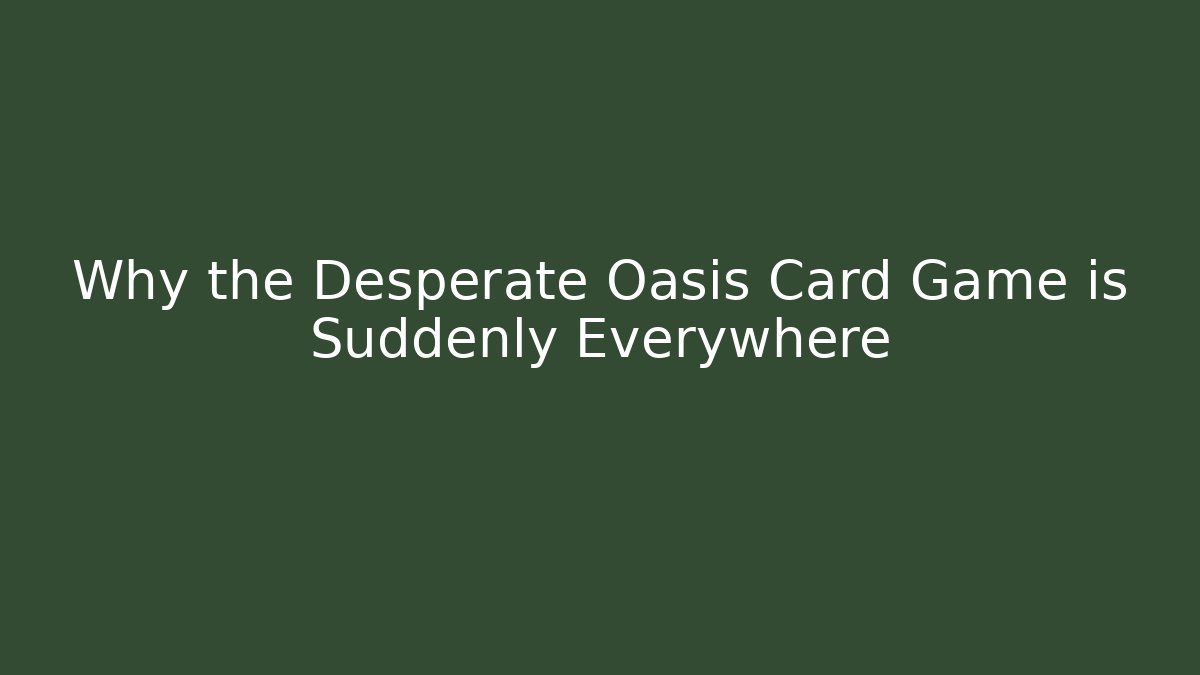 Why the Desperate Oasis Card Game is Suddenly Everywhere