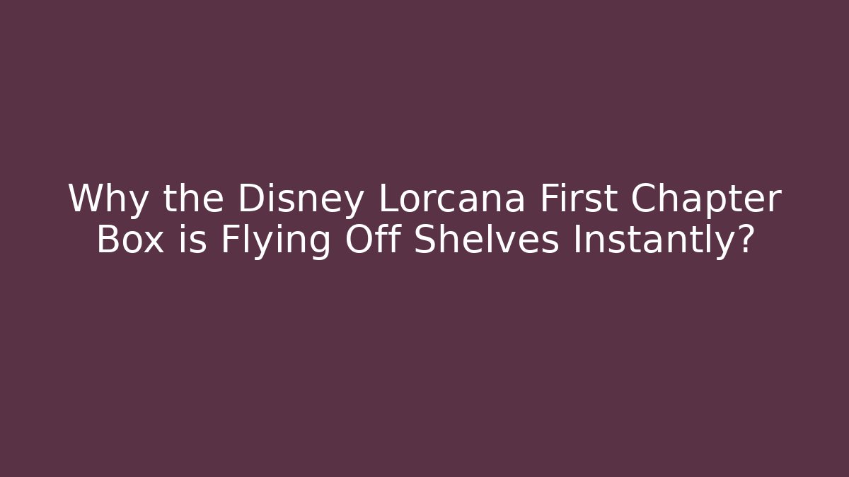 Why the Disney Lorcana First Chapter Box is Flying Off Shelves Instantly?