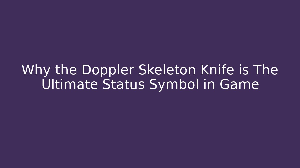Why the Doppler Skeleton Knife is The Ultimate Status Symbol in Game