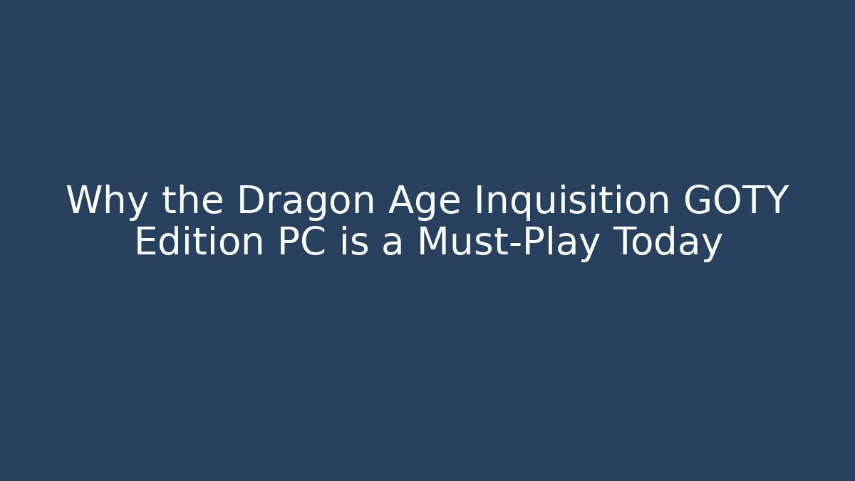 Why the Dragon Age Inquisition GOTY Edition PC is a Must-Play Today