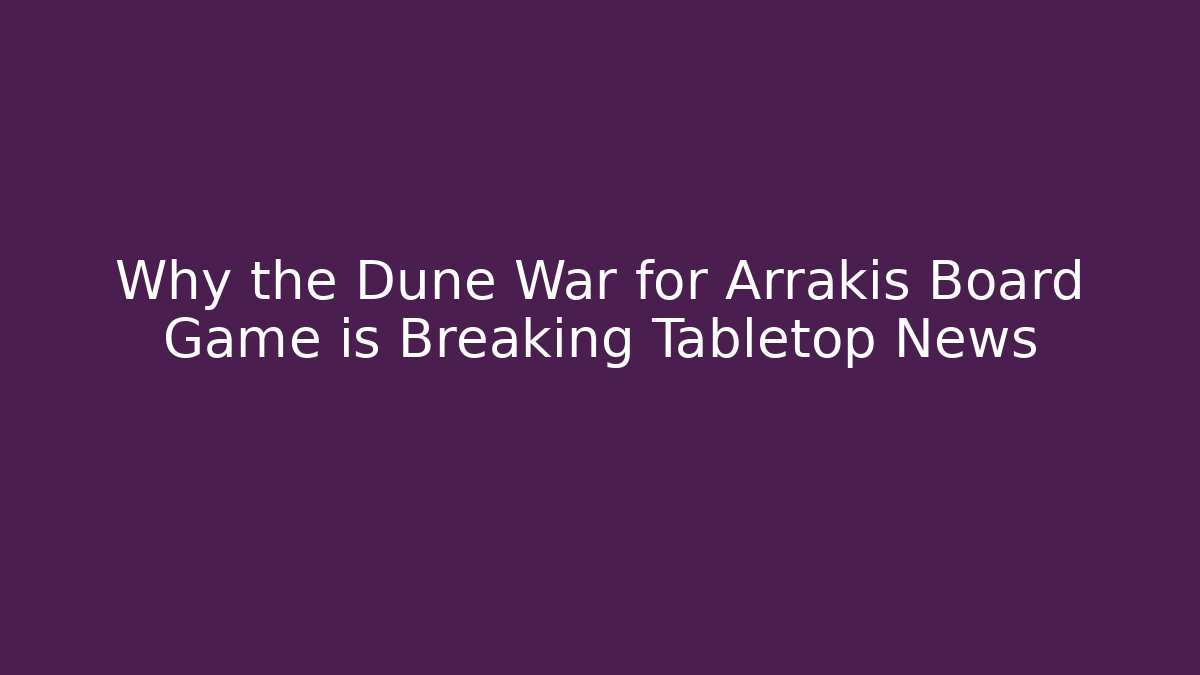 Why the Dune War for Arrakis Board Game is Breaking Tabletop News