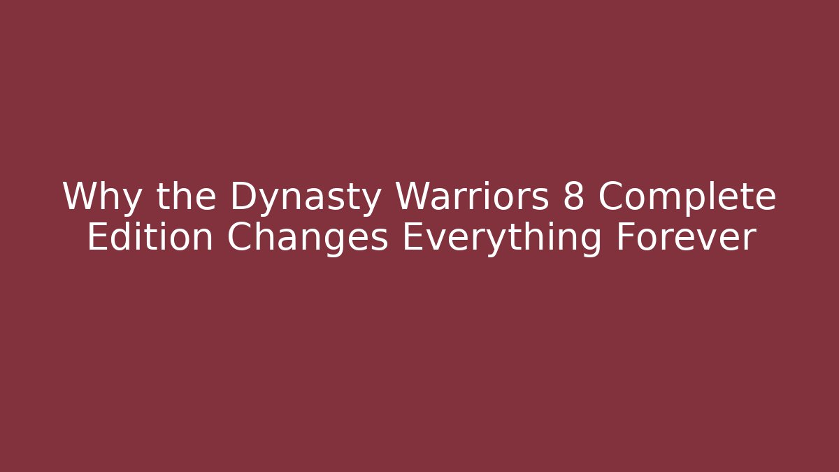 Why the Dynasty Warriors 8 Complete Edition Changes Everything Forever