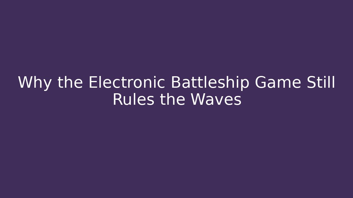 Why the Electronic Battleship Game Still Rules the Waves
