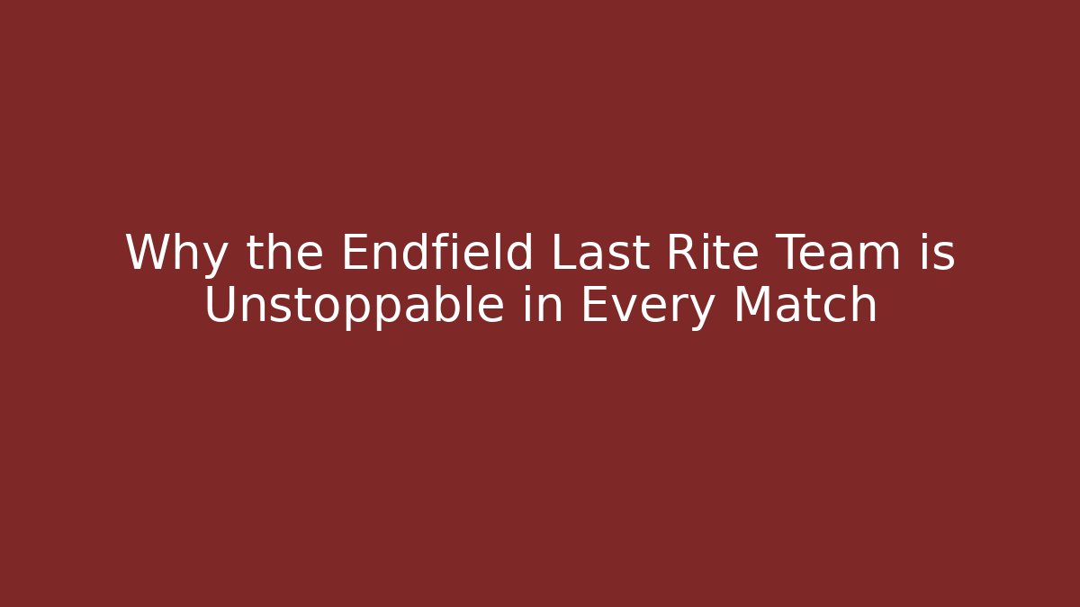 Why the Endfield Last Rite Team is Unstoppable in Every Match
