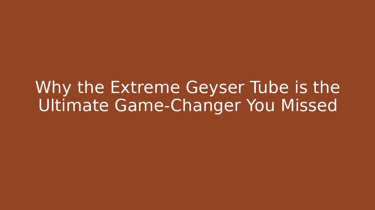 Why the Extreme Geyser Tube is the Ultimate Game-Changer You Missed