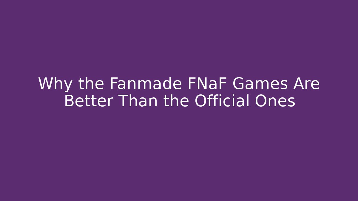 Why the Fanmade FNaF Games Are Better Than the Official Ones