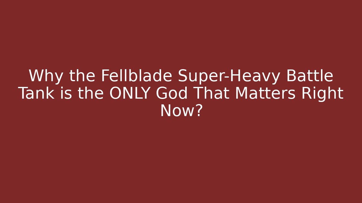 Why the Fellblade Super-Heavy Battle Tank is the ONLY God That Matters Right Now?