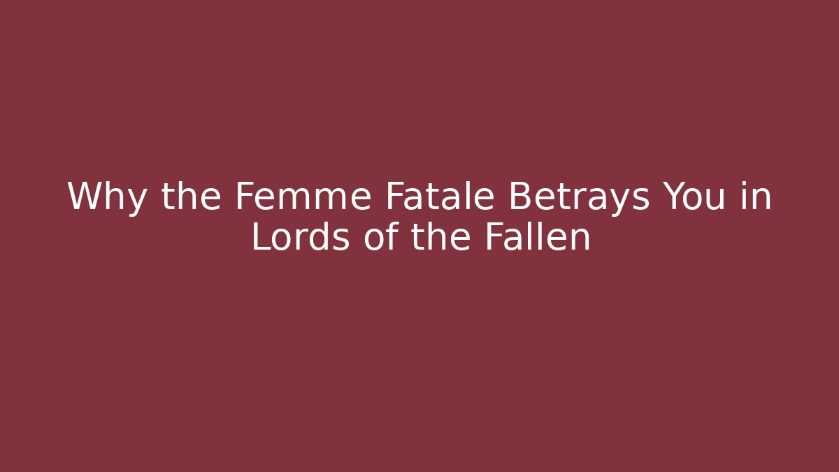 Why the Femme Fatale Betrays You in Lords of the Fallen