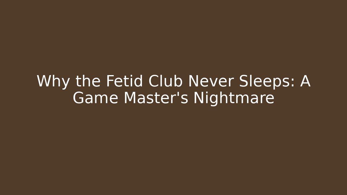 Why the Fetid Club Never Sleeps: A Game Master's Nightmare