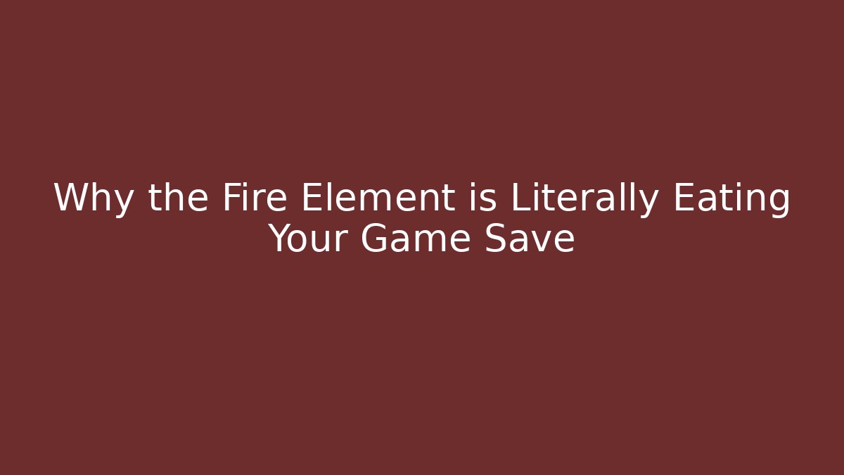 Why the Fire Element is Literally Eating Your Game Save