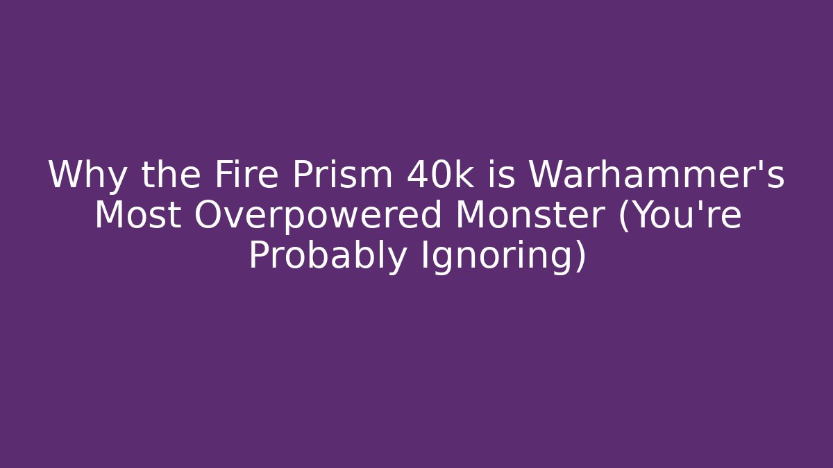 Why the Fire Prism 40k is Warhammer's Most Overpowered Monster (You're Probably Ignoring)