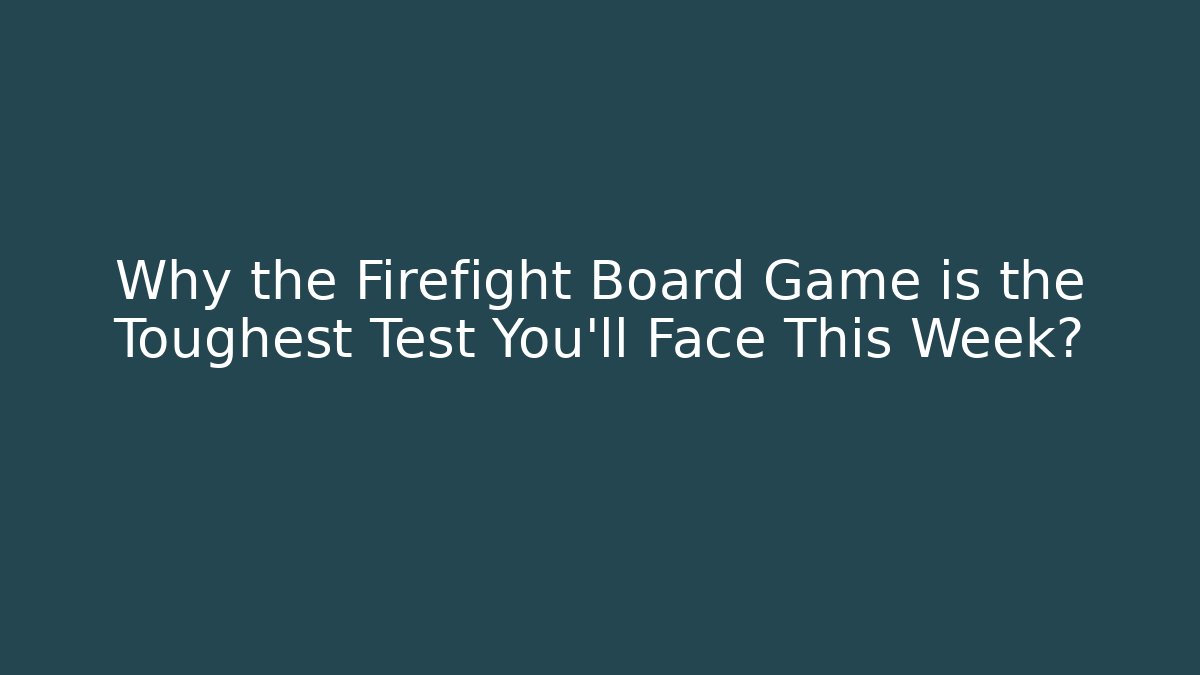 Why the Firefight Board Game is the Toughest Test You'll Face This Week?