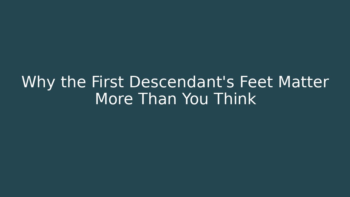 Why the First Descendant's Feet Matter More Than You Think