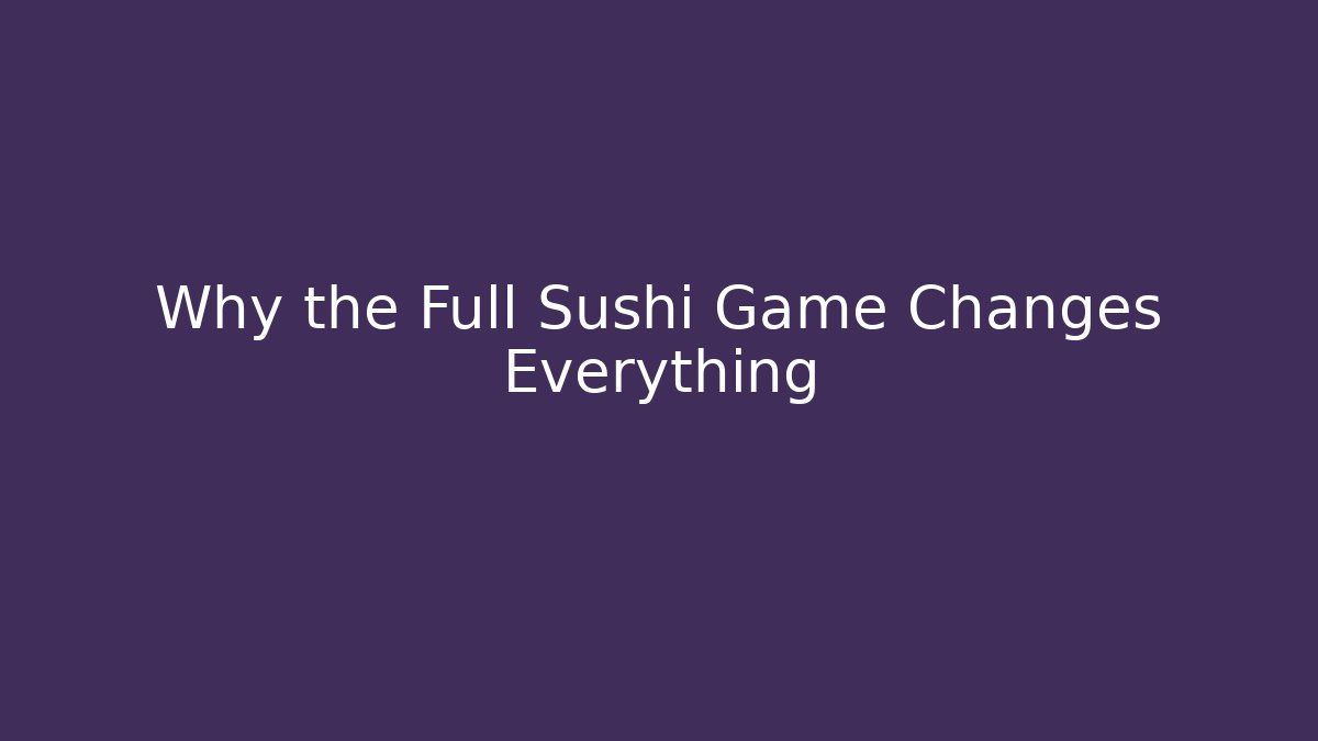 Why the Full Sushi Game Changes Everything