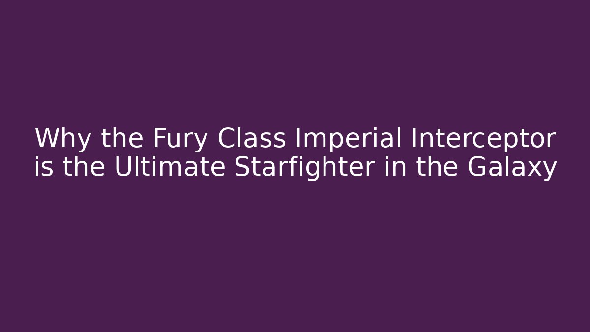 Why the Fury Class Imperial Interceptor is the Ultimate Starfighter in the Galaxy
