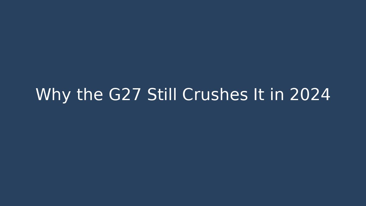 Why the G27 Still Crushes It in 2024