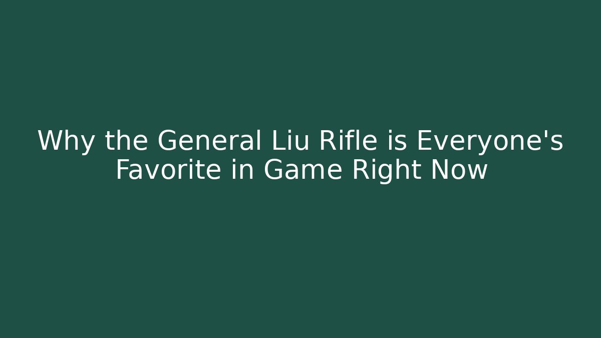 Why the General Liu Rifle is Everyone's Favorite in Game Right Now - Critter Realm