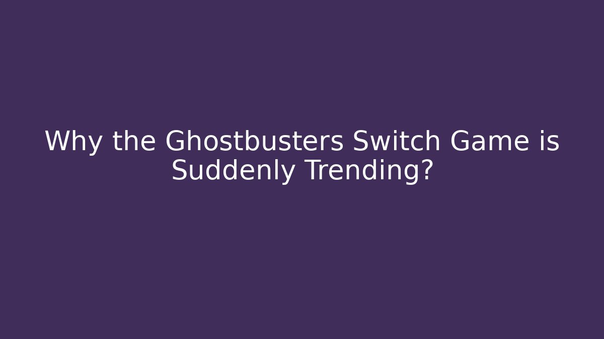 Why the Ghostbusters Switch Game is Suddenly Trending? - Critter Realm