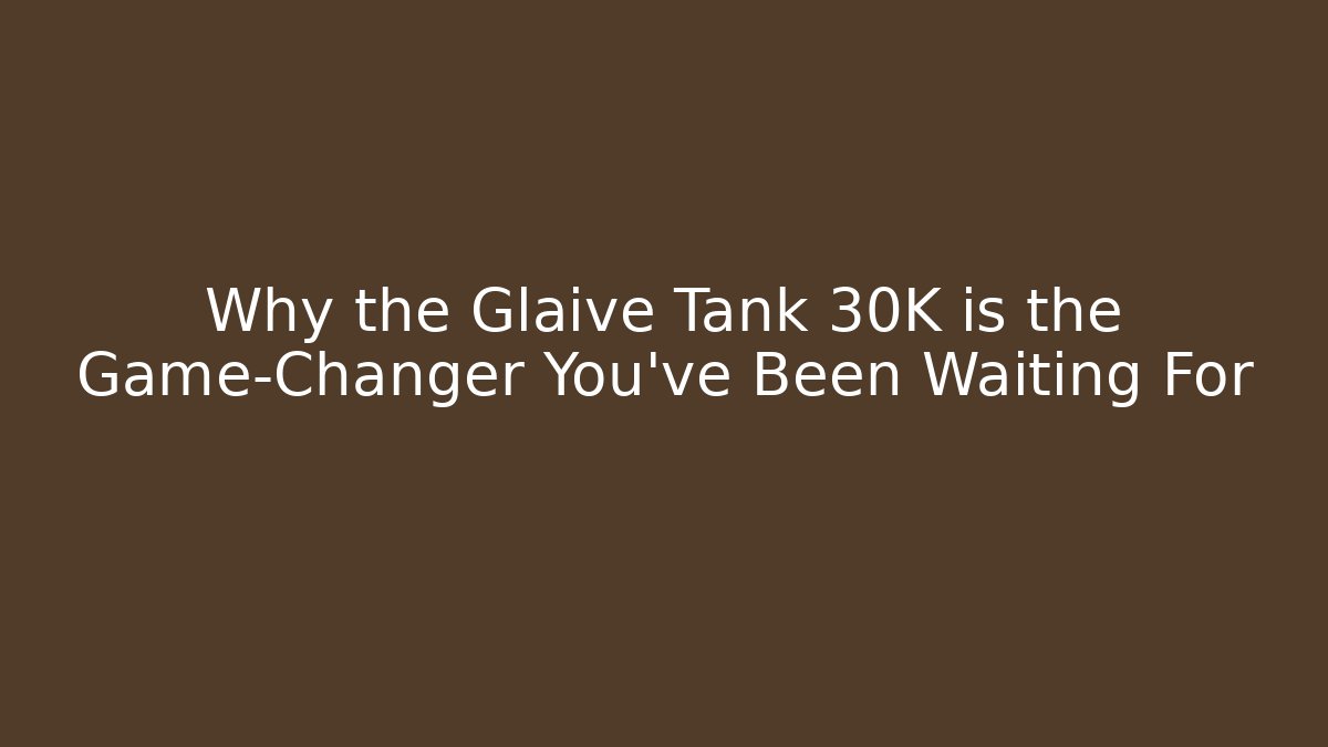 Why the Glaive Tank 30K is the Game-Changer You’ve Been Waiting For