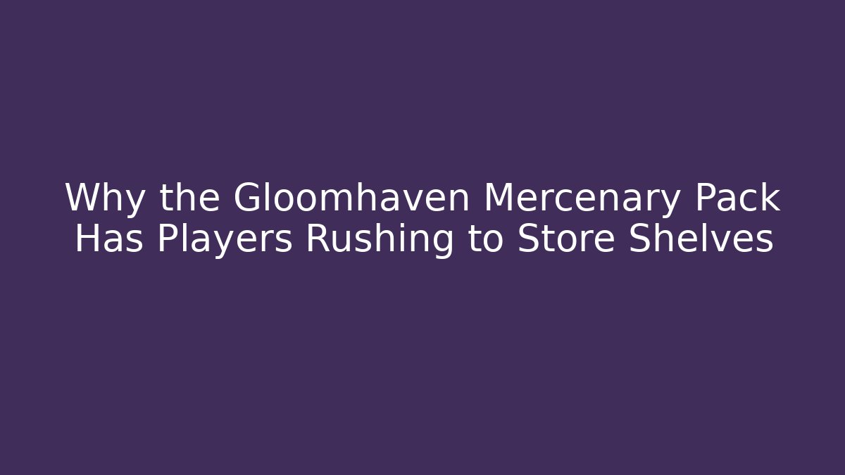 Why the Gloomhaven Mercenary Pack Has Players Rushing to Store Shelves