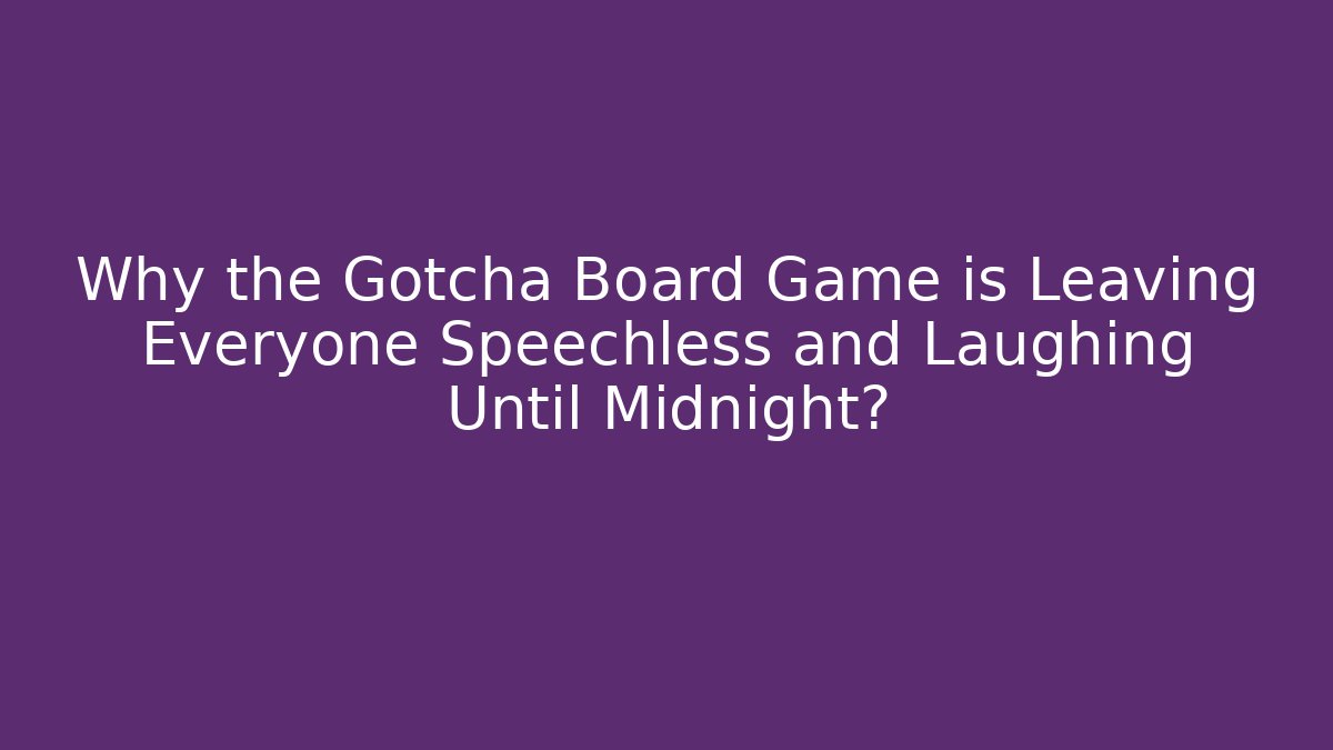 Why the Gotcha Board Game is Leaving Everyone Speechless and Laughing Until Midnight?