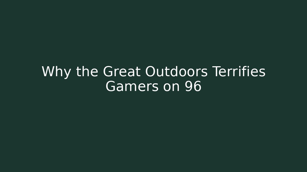 Why the Great Outdoors Terrifies Gamers on 96