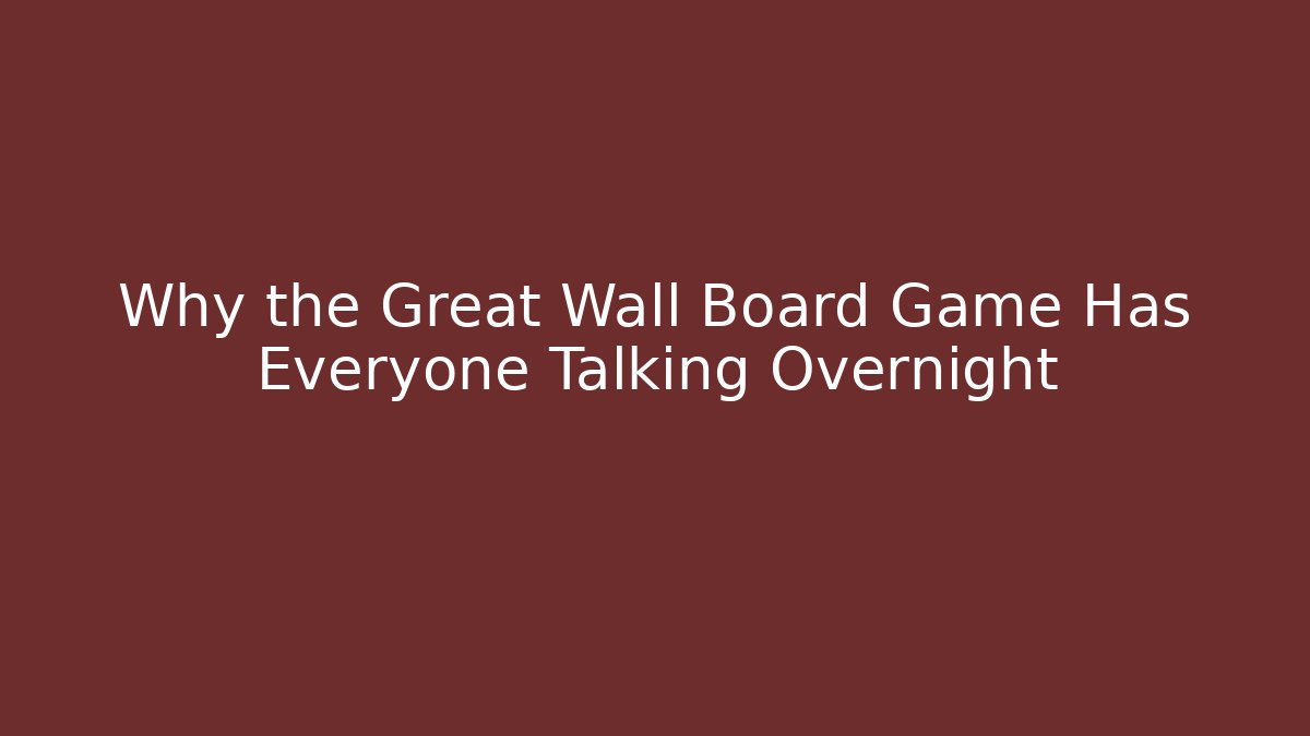 Why the Great Wall Board Game Has Everyone Talking Overnight - Critter Realm