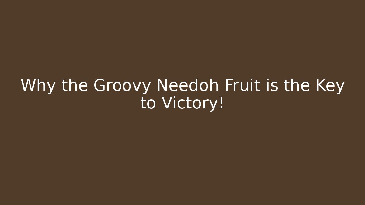 Why the Groovy Needoh Fruit is the Key to Victory!