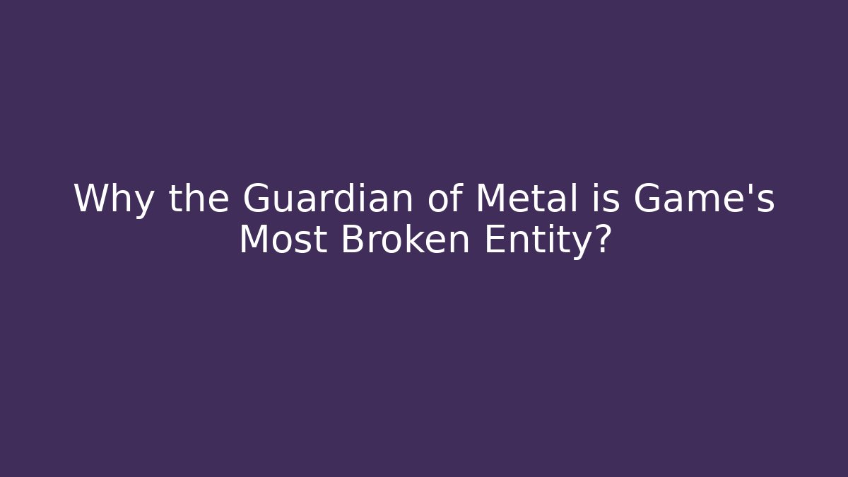 Why the Guardian of Metal is Game's Most Broken Entity?