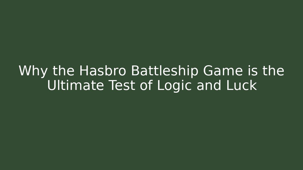Why the Hasbro Battleship Game is the Ultimate Test of Logic and Luck