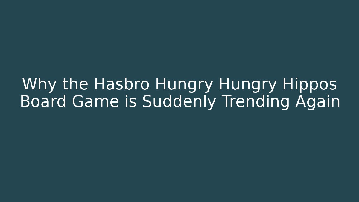 Why the Hasbro Hungry Hungry Hippos Board Game is Suddenly Trending Again