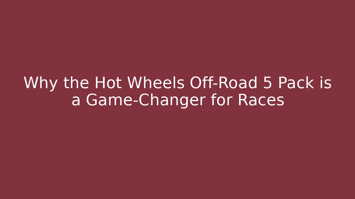 Why the Hot Wheels Off-Road 5 Pack is a Game-Changer for Races
