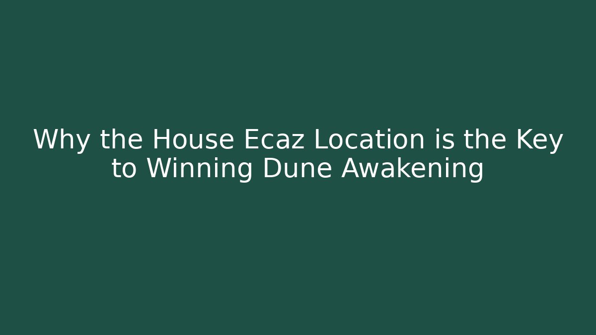 Why the House Ecaz Location is the Key to Winning Dune Awakening
