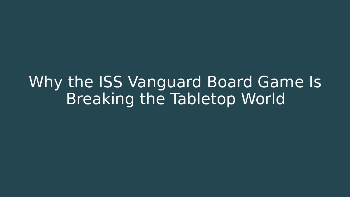 Why the ISS Vanguard Board Game Is Breaking the Tabletop World