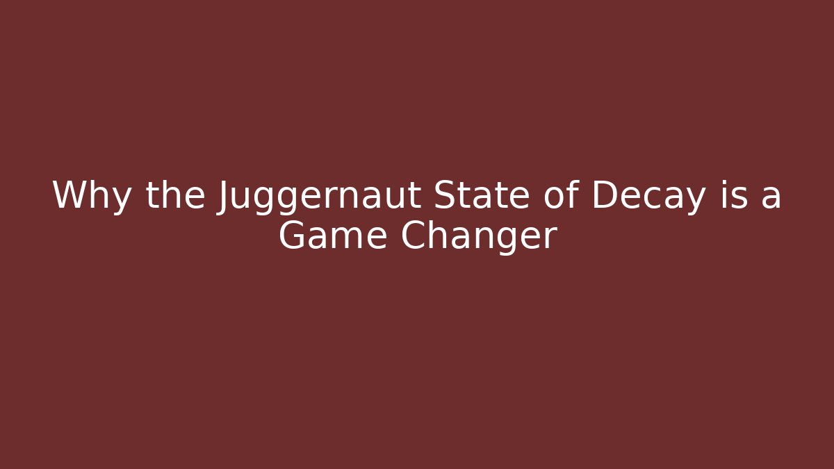 Why the Juggernaut State of Decay is a Game Changer - Critter Realm