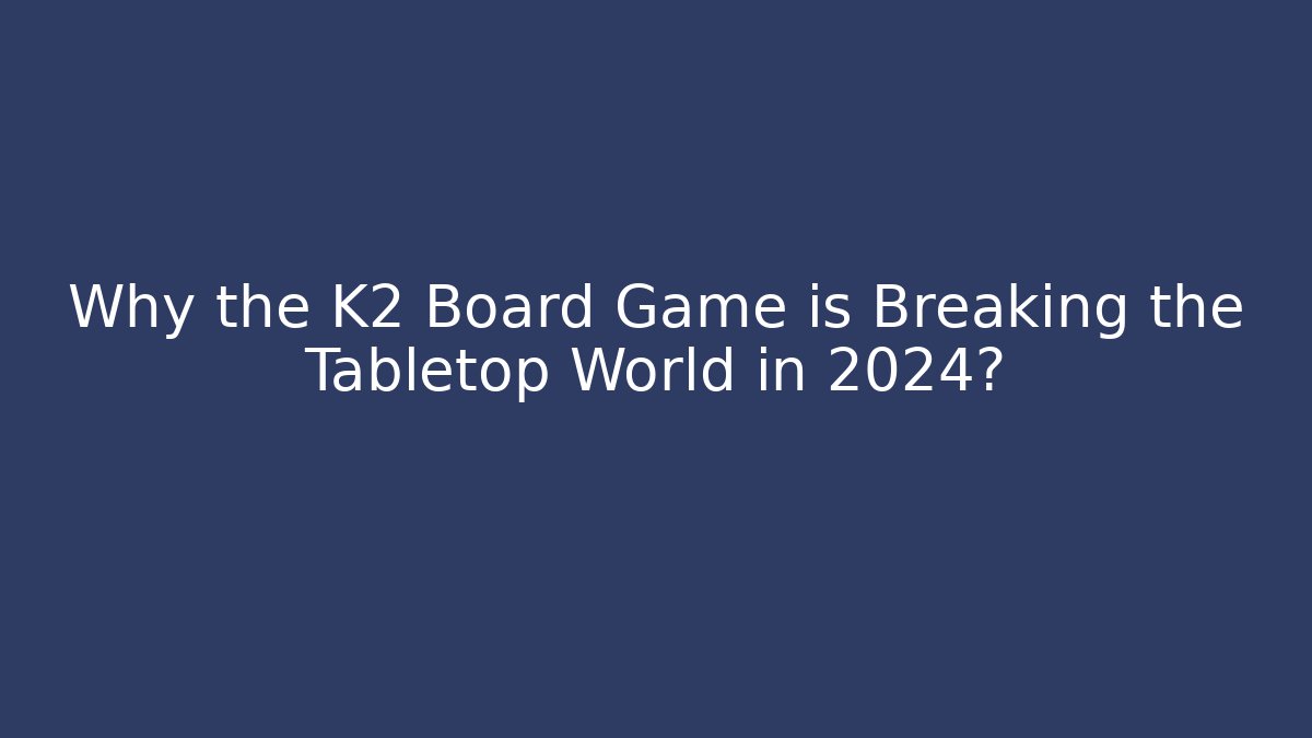 Why the K2 Board Game is Breaking the Tabletop World in 2024?