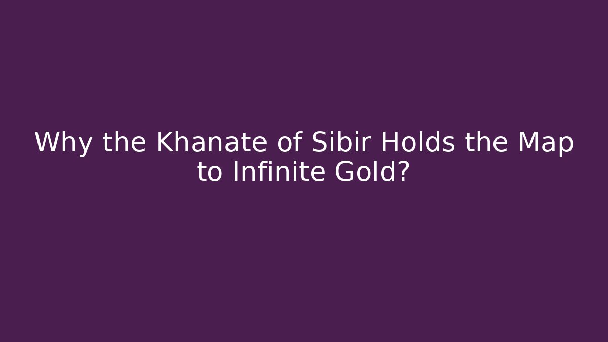 Why the Khanate of Sibir Holds the Map to Infinite Gold?