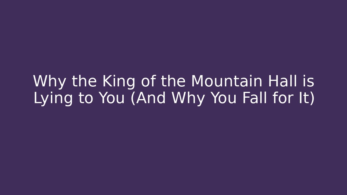 Why the King of the Mountain Hall is Lying to You (And Why You Fall for It)