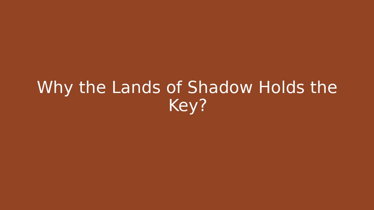 Why the Lands of Shadow Holds the Key?