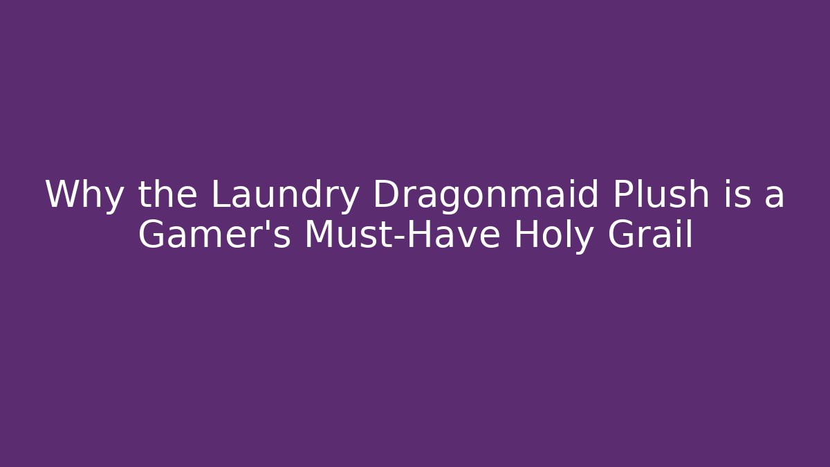 Why the Laundry Dragonmaid Plush is a Gamer’s Must-Have Holy Grail