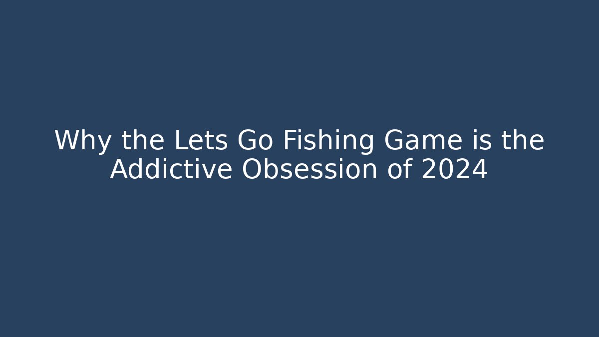 Why the Lets Go Fishing Game is the Addictive Obsession of 2024