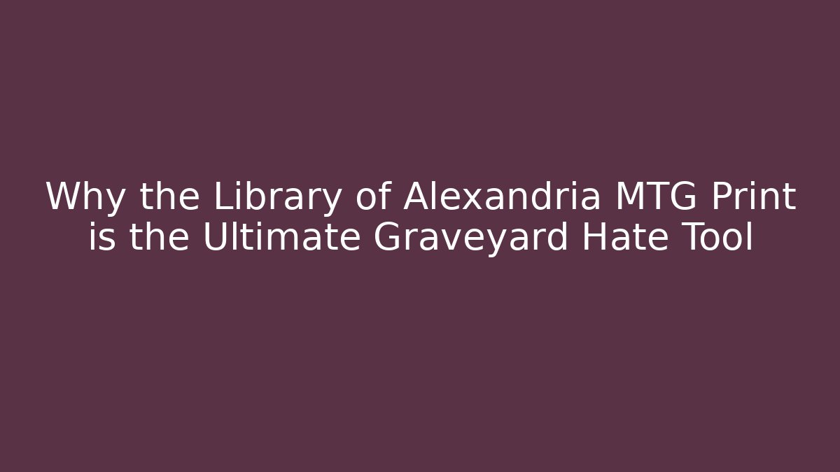 Why the Library of Alexandria MTG Print is the Ultimate Graveyard Hate Tool