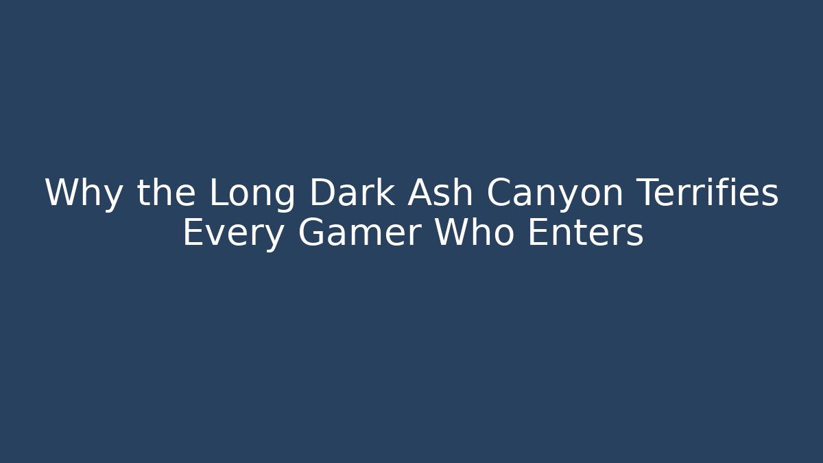 Why the Long Dark Ash Canyon Terrifies Every Gamer Who Enters