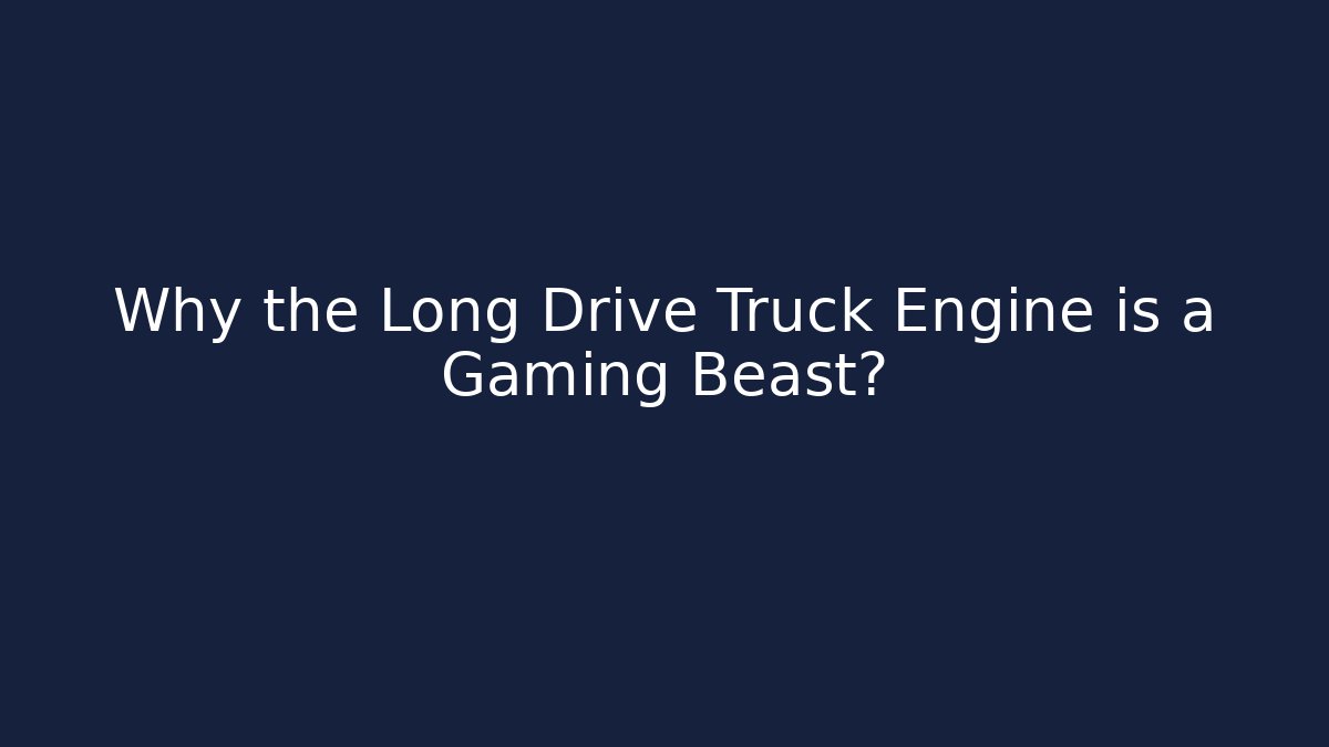 Why the Long Drive Truck Engine is a Gaming Beast?