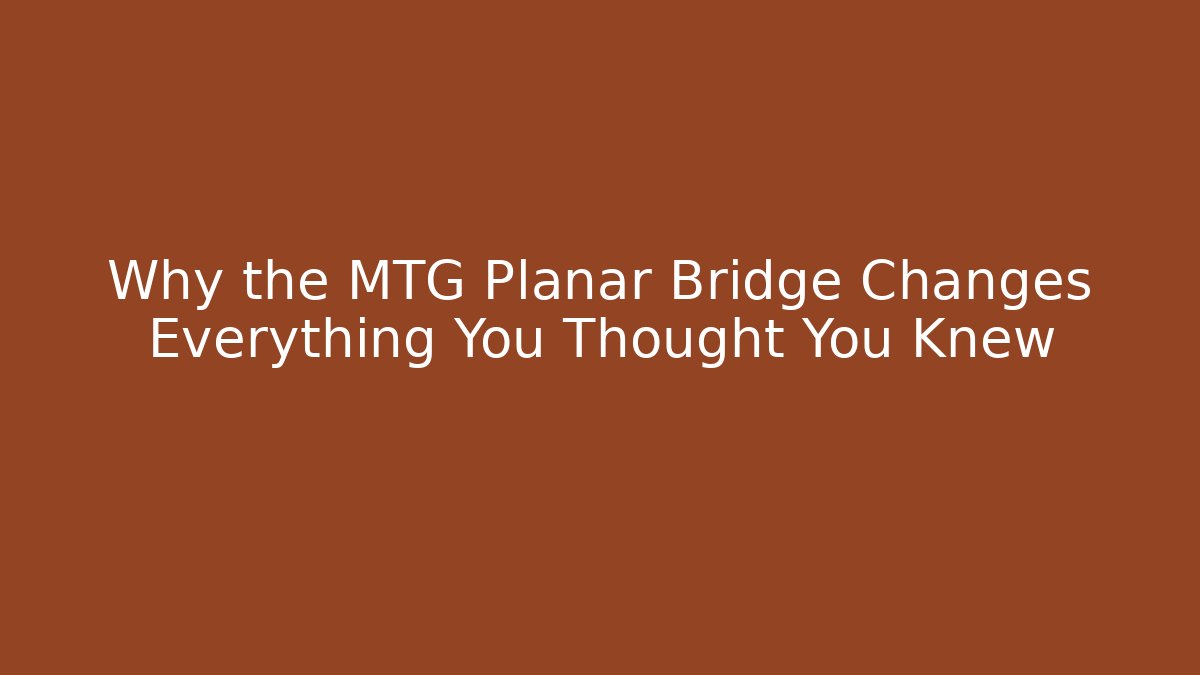 Why the MTG Planar Bridge Changes Everything You Thought You Knew