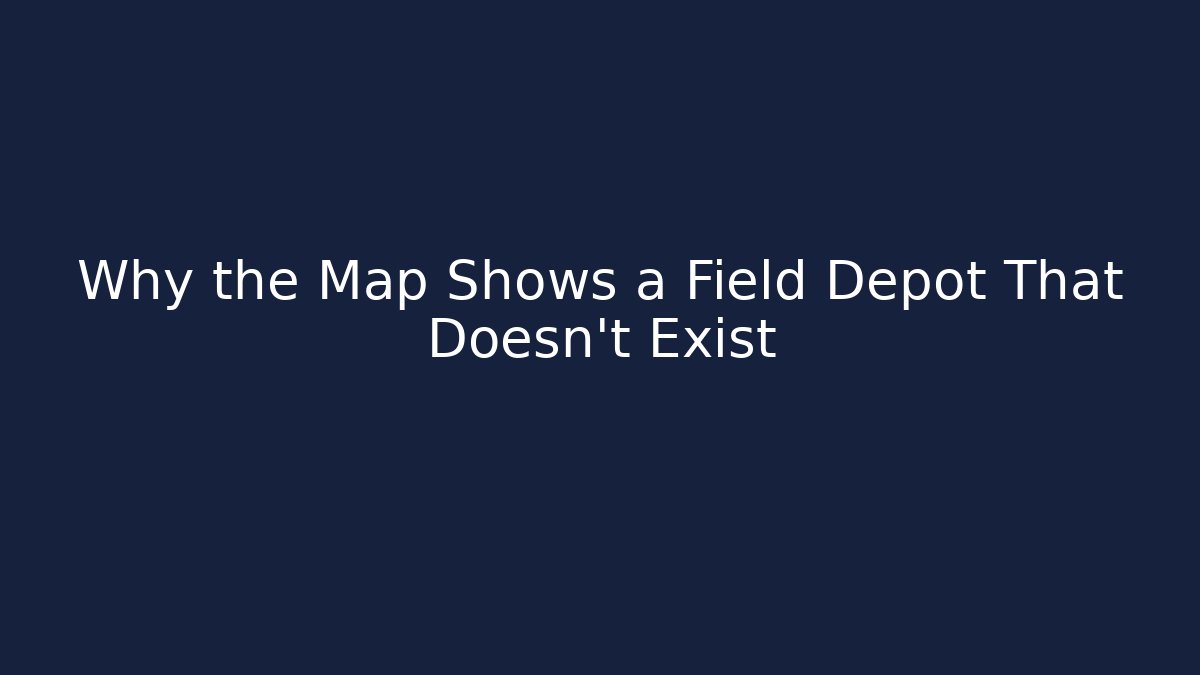 Why the Map Shows a Field Depot That Doesn't Exist